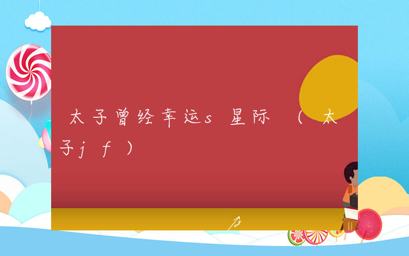 太子曾经幸运s星际 (太子jf)